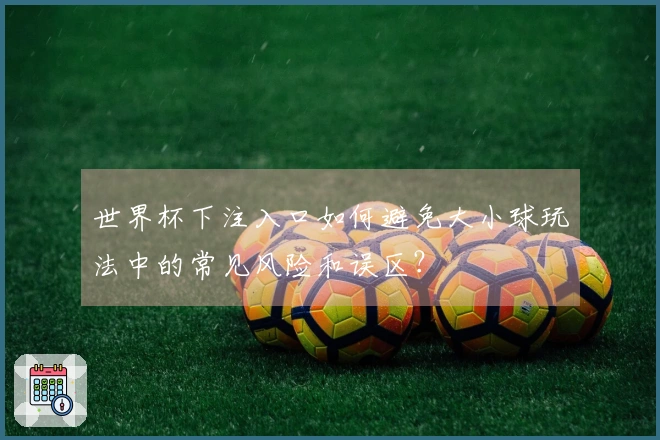 世界杯下注入口如何避免大小球玩法中的常见风险和误区？